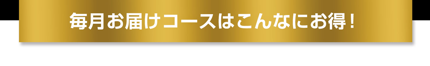 毎月お届けコースはこんなにお得！